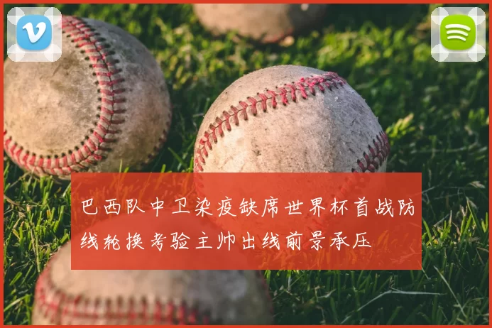 巴西队中卫染疫缺席世界杯首战防线轮换考验主帅出线前景承压