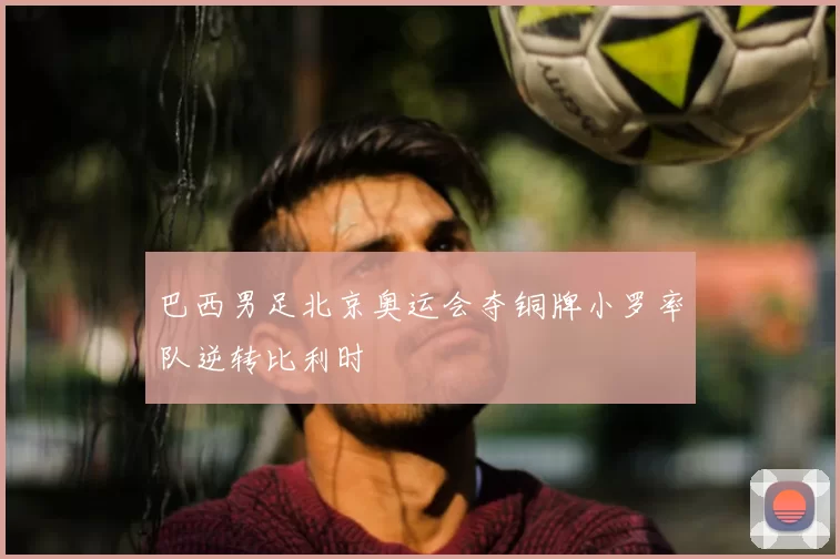 巴西男足北京奥运会夺铜牌小罗率队逆转比利时