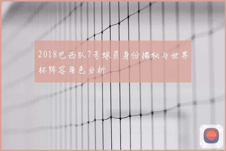 2018巴西队7号球员身份揭秘与世界杯阵容角色分析