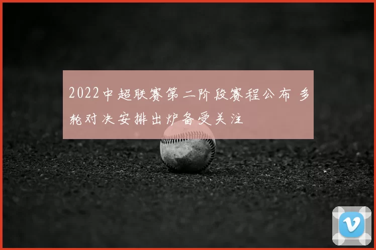 2022中超联赛第二阶段赛程公布 多轮对决安排出炉备受关注