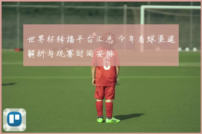 世界杯转播平台汇总 今年看球渠道解析与观赛时间安排