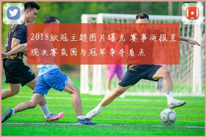 2018欧冠主题图片曝光 赛事海报呈现决赛氛围与冠军争夺看点