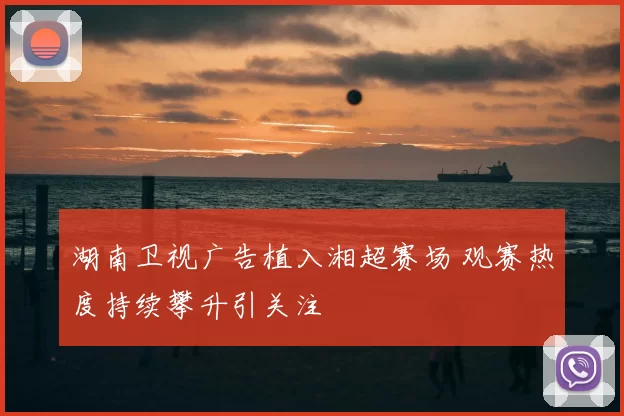湖南卫视广告植入湘超赛场 观赛热度持续攀升引关注