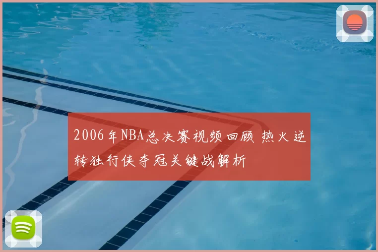 2006年NBA总决赛视频回顾 热火逆转独行侠夺冠关键战解析
