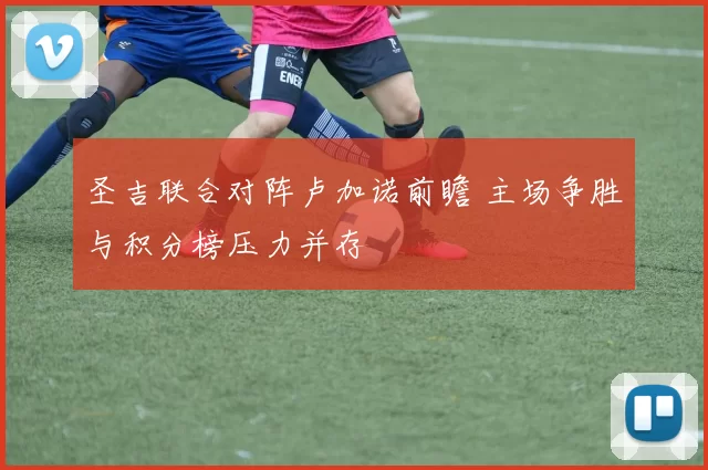 圣吉联合对阵卢加诺前瞻 主场争胜与积分榜压力并存