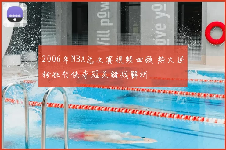 2006年NBA总决赛视频回顾 热火逆转独行侠夺冠关键战解析