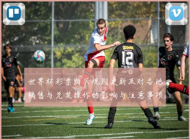 世界杯彩票购买规则更新及对各地销售与兑奖操作的影响与注意事项