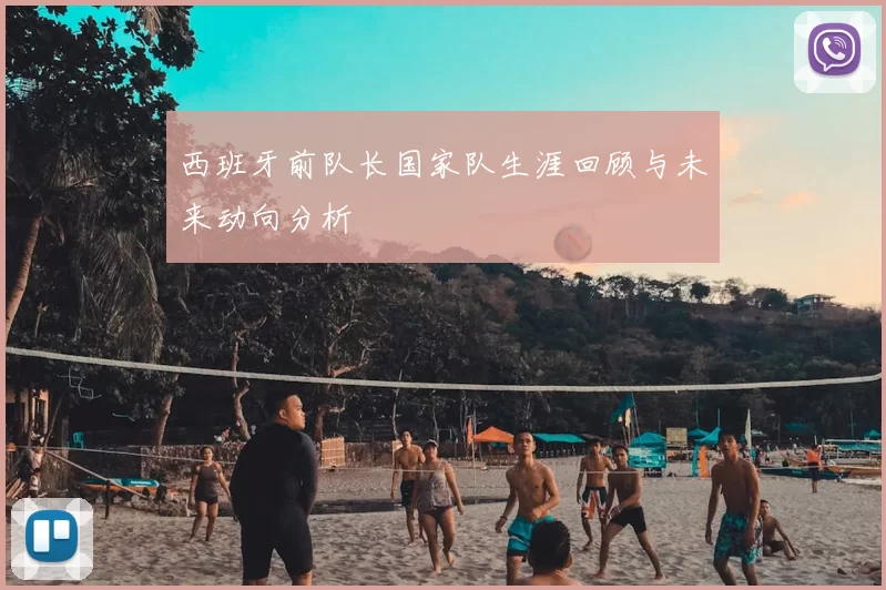 西班牙前队长国家队生涯回顾与未来动向分析
