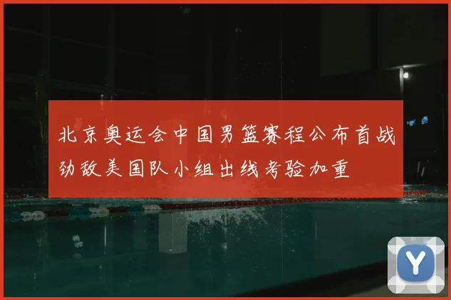 北京奥运会中国男篮赛程公布首战劲敌美国队小组出线考验加重