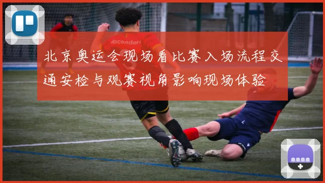 北京奥运会现场看比赛入场流程交通安检与观赛视角影响现场体验