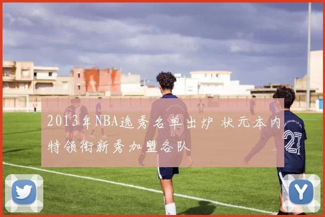 2013年NBA选秀名单出炉 状元本内特领衔新秀加盟各队