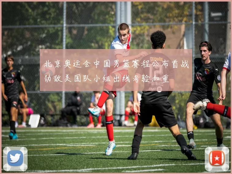 北京奥运会中国男篮赛程公布首战劲敌美国队小组出线考验加重