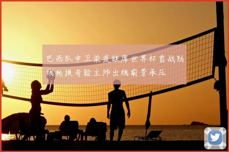 巴西队中卫染疫缺席世界杯首战防线轮换考验主帅出线前景承压