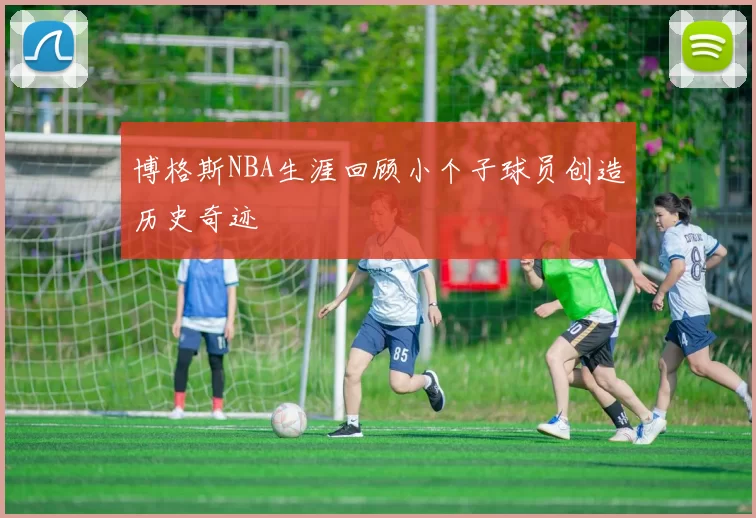 博格斯NBA生涯回顾小个子球员创造历史奇迹