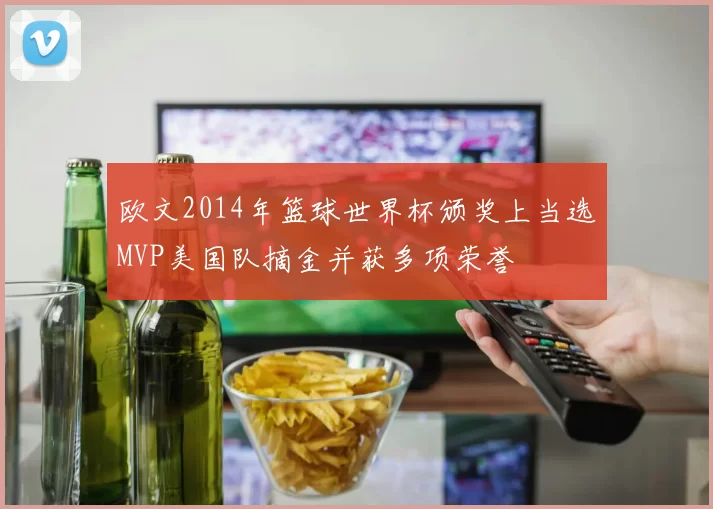 欧文2014年篮球世界杯颁奖上当选MVP美国队摘金并获多项荣誉