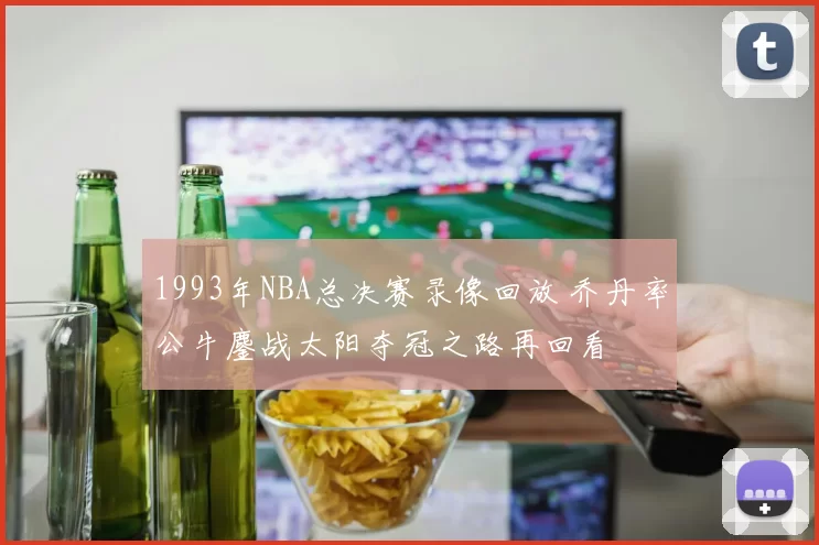 1993年NBA总决赛录像回放 乔丹率公牛鏖战太阳夺冠之路再回看