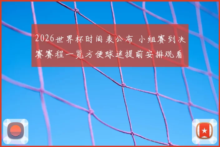 2026世界杯时间表公布 小组赛到决赛赛程一览方便球迷提前安排观看