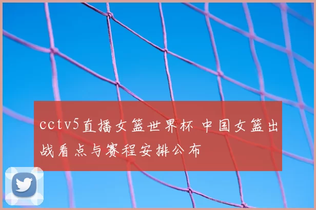 cctv5直播女篮世界杯 中国女篮出战看点与赛程安排公布
