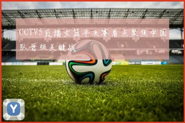 CCTV5直播女篮半决赛看点聚焦中国队晋级关键战