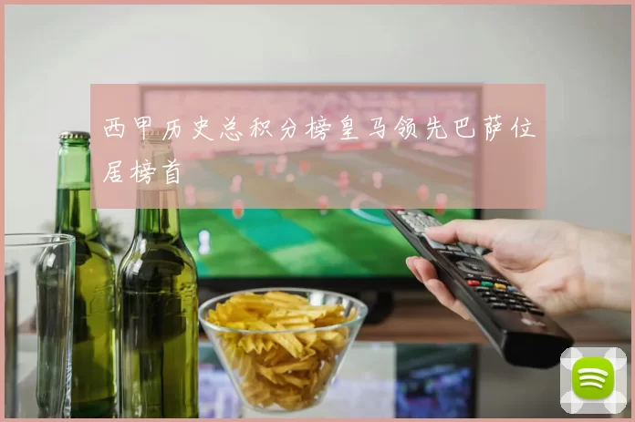 西甲历史总积分榜皇马领先巴萨位居榜首
