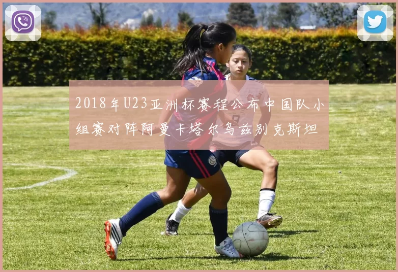 2018年U23亚洲杯赛程公布中国队小组赛对阵阿曼卡塔尔乌兹别克斯坦
