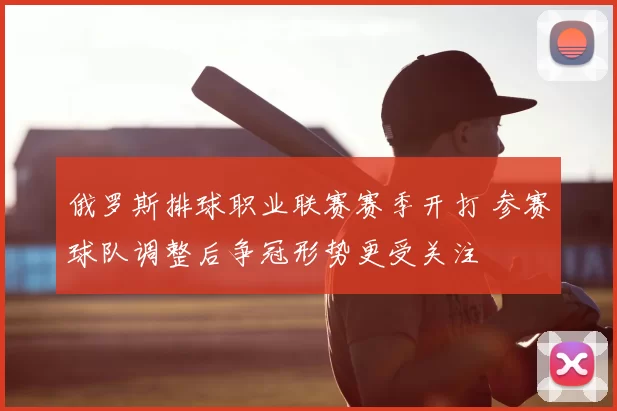 俄罗斯排球职业联赛赛季开打 参赛球队调整后争冠形势更受关注