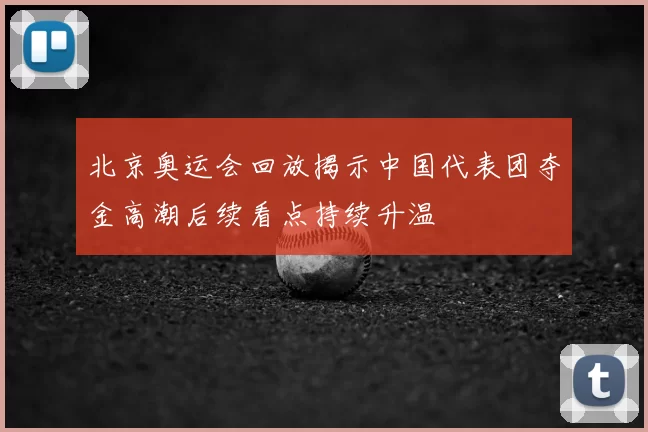 北京奥运会回放揭示中国代表团夺金高潮后续看点持续升温