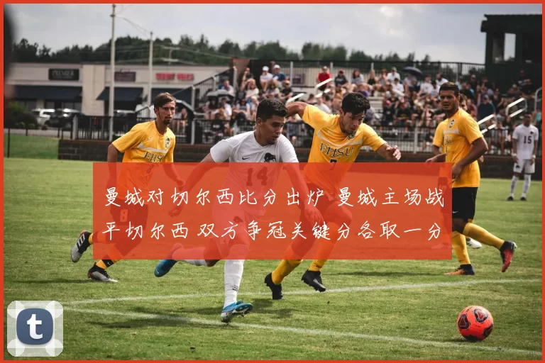 曼城对切尔西比分出炉 曼城主场战平切尔西 双方争冠关键分各取一分