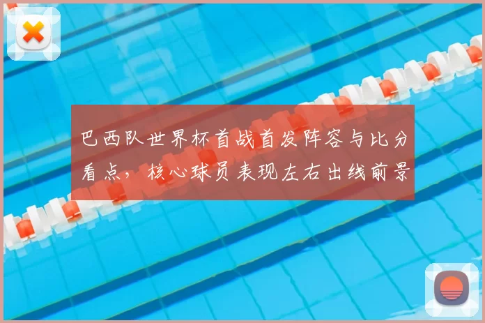 巴西队世界杯首战首发阵容与比分看点,核心球员表现左右出线前景