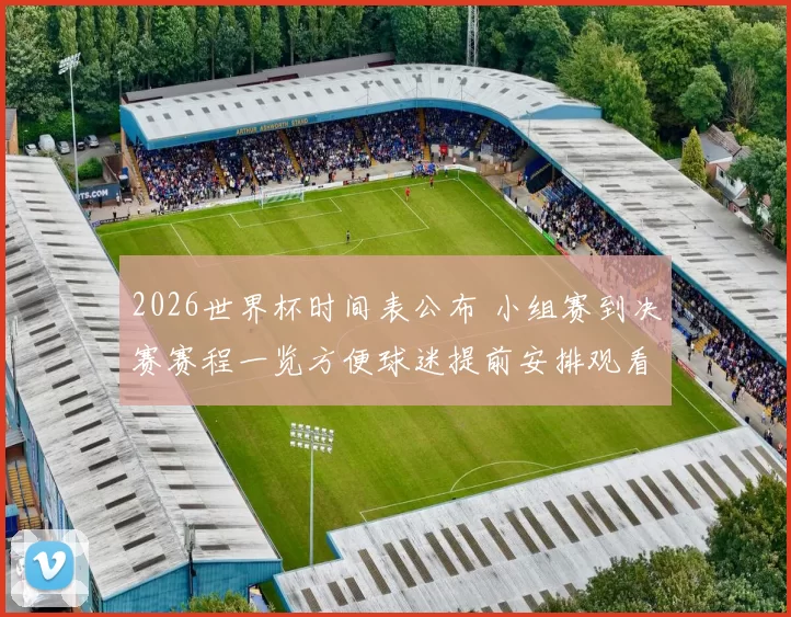 2026世界杯时间表公布 小组赛到决赛赛程一览方便球迷提前安排观看