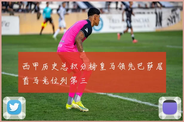 西甲历史总积分榜皇马领先巴萨居首马竞位列第三