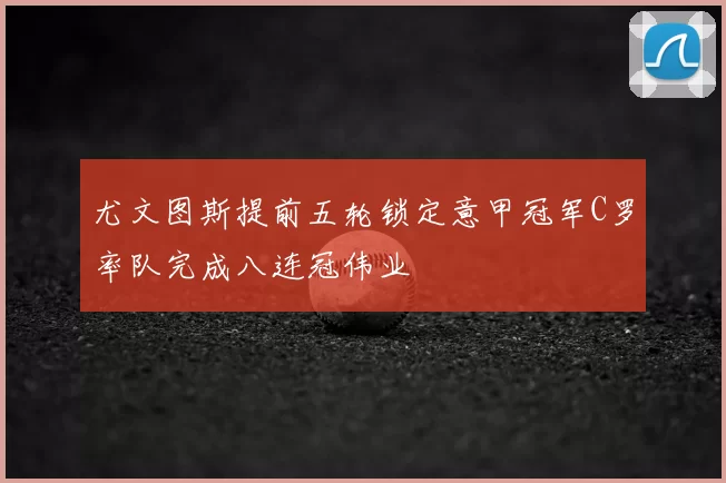尤文图斯提前五轮锁定意甲冠军C罗率队完成八连冠伟业