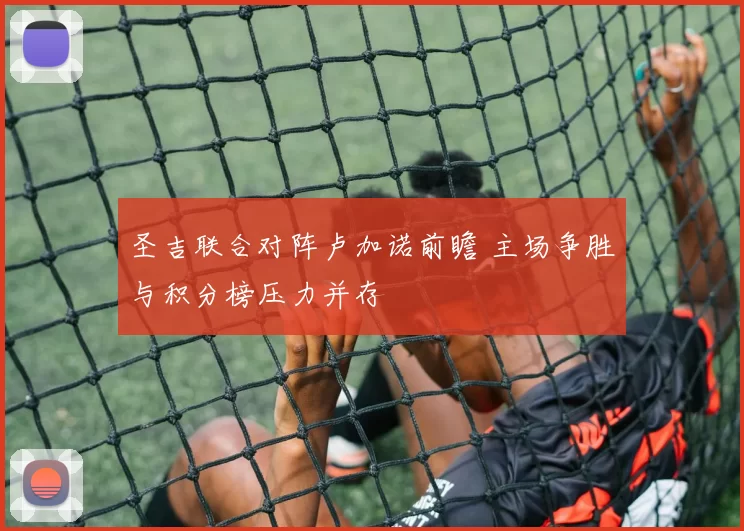 圣吉联合对阵卢加诺前瞻 主场争胜与积分榜压力并存