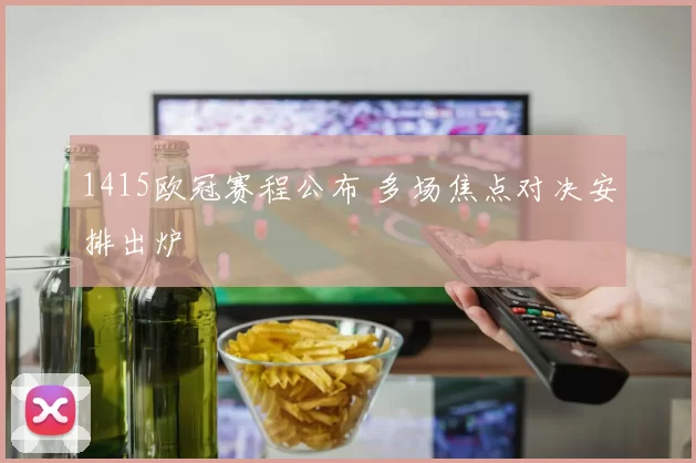1415欧冠赛程公布 多场焦点对决安排出炉