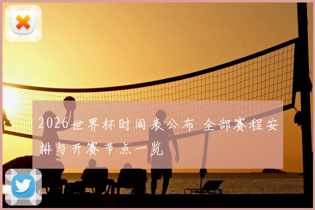 2026世界杯时间表公布 全部赛程安排与开赛节点一览