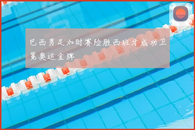 巴西男足加时赛险胜西班牙成功卫冕奥运金牌