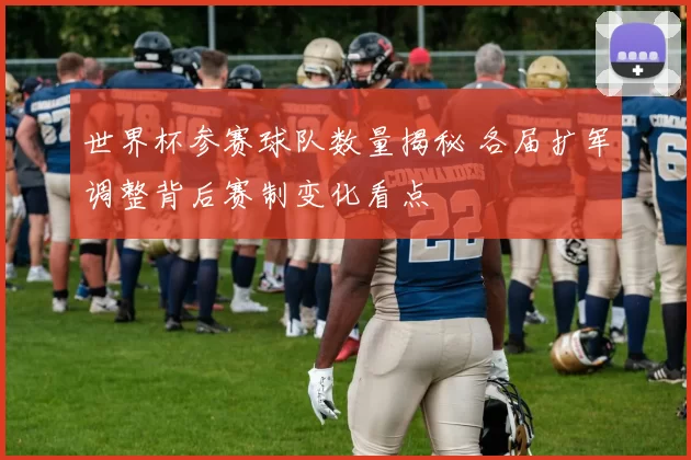 世界杯参赛球队数量揭秘 各届扩军调整背后赛制变化看点