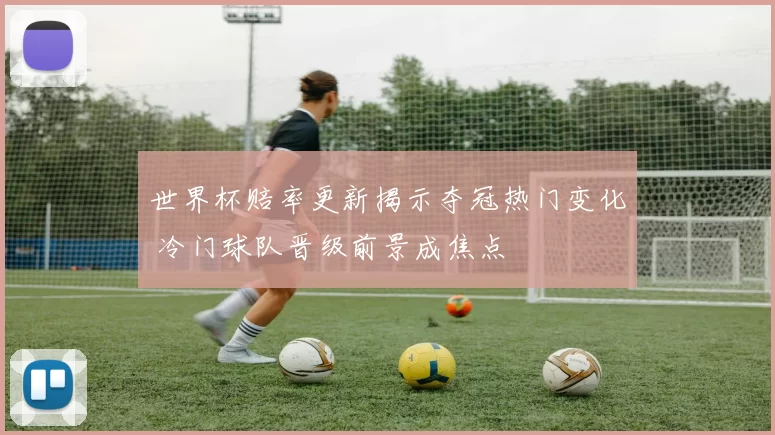 世界杯赔率更新揭示夺冠热门变化 冷门球队晋级前景成焦点