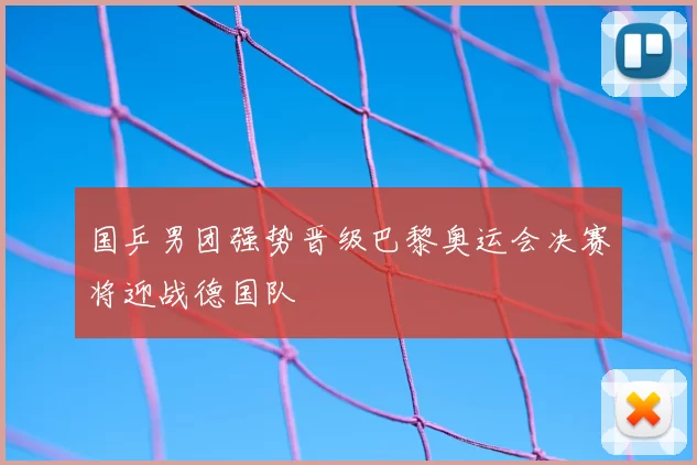 国乒男团强势晋级巴黎奥运会决赛将迎战德国队