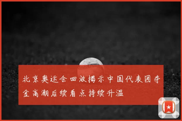 北京奥运会回放揭示中国代表团夺金高潮后续看点持续升温