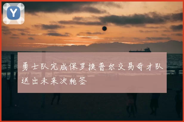 勇士队完成保罗换普尔交易奇才队送出未来次轮签