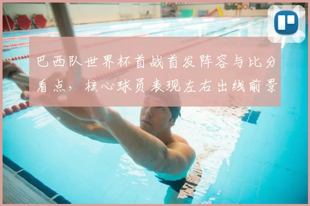 巴西队世界杯首战首发阵容与比分看点,核心球员表现左右出线前景
