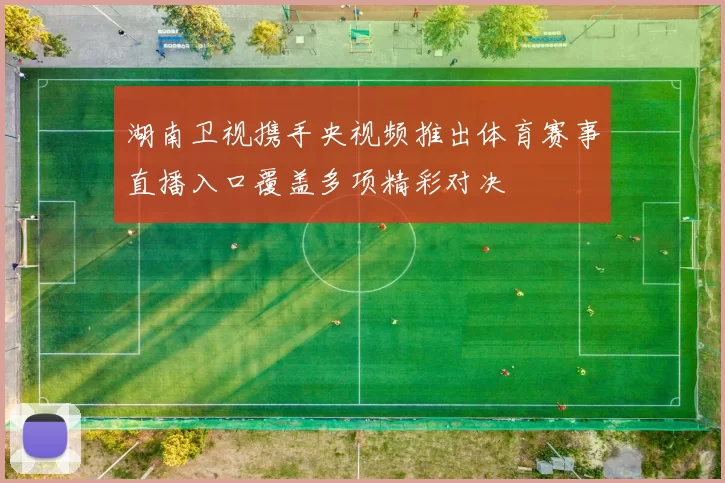 湖南卫视携手央视频推出体育赛事直播入口覆盖多项精彩对决