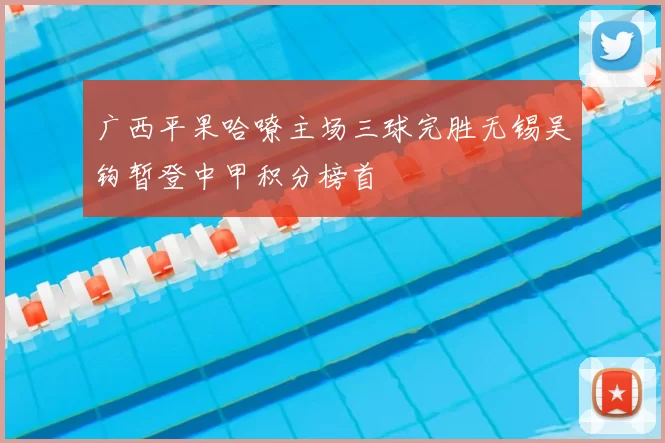 广西平果哈嘹主场三球完胜无锡吴钩暂登中甲积分榜首