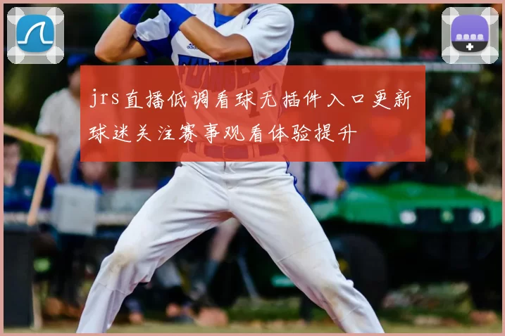 jrs直播低调看球无插件入口更新 球迷关注赛事观看体验提升