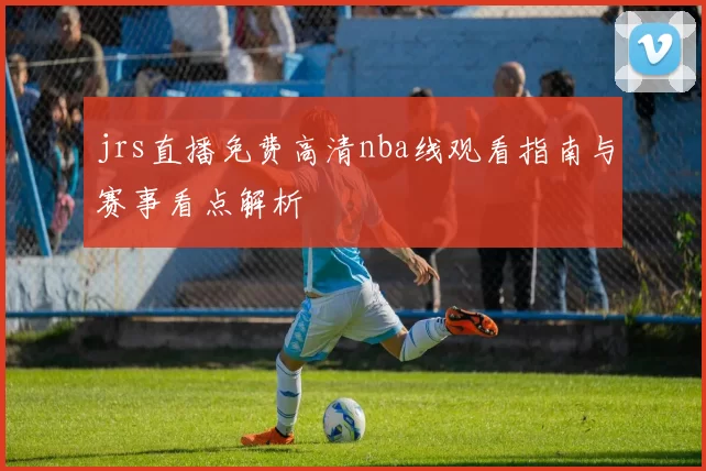 jrs直播免费高清nba线观看指南与赛事看点解析