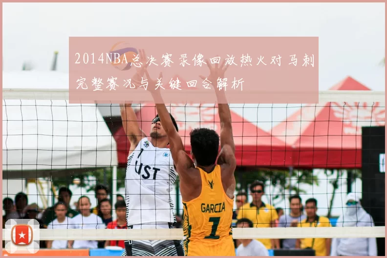 2014NBA总决赛录像回放热火对马刺完整赛况与关键回合解析