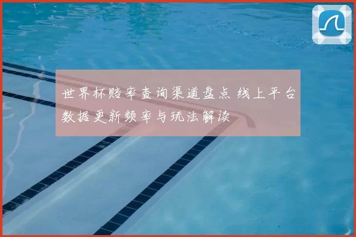 世界杯赔率查询渠道盘点 线上平台数据更新频率与玩法解读