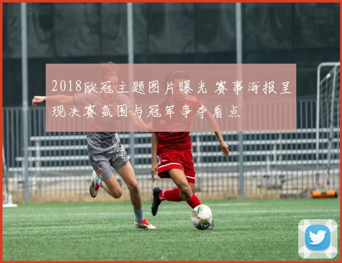 2018欧冠主题图片曝光 赛事海报呈现决赛氛围与冠军争夺看点