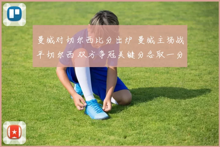曼城对切尔西比分出炉 曼城主场战平切尔西 双方争冠关键分各取一分